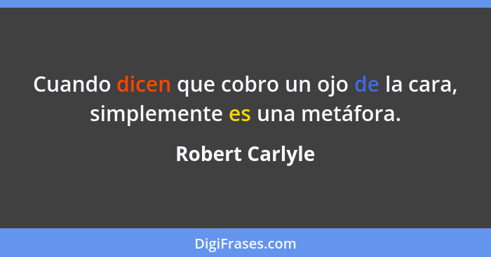 Cuando dicen que cobro un ojo de la cara, simplemente es una metáfora.... - Robert Carlyle