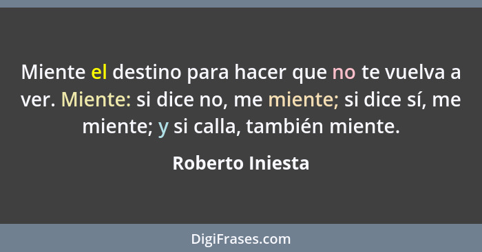 Miente el destino para hacer que no te vuelva a ver. Miente: si dice no, me miente; si dice sí, me miente; y si calla, también mient... - Roberto Iniesta