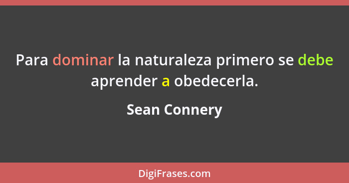 Para dominar la naturaleza primero se debe aprender a obedecerla.... - Sean Connery