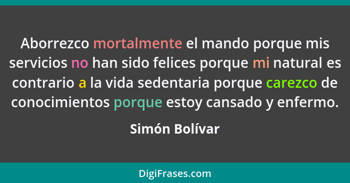 Aborrezco mortalmente el mando porque mis servicios no han sido felices porque mi natural es contrario a la vida sedentaria porque car... - Simón Bolívar