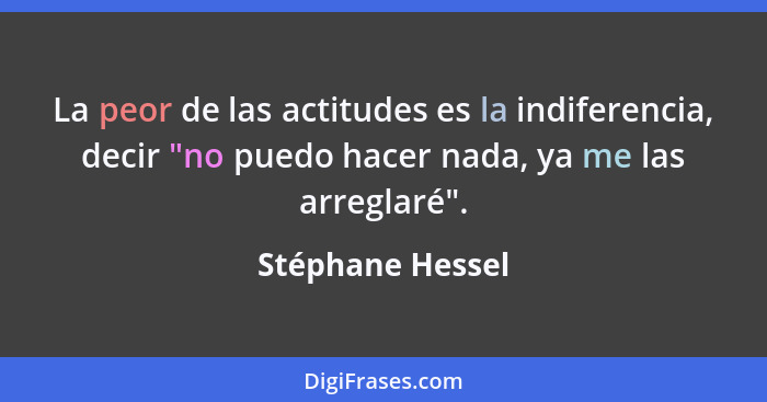 La peor de las actitudes es la indiferencia, decir "no puedo hacer nada, ya me las arreglaré".... - Stéphane Hessel