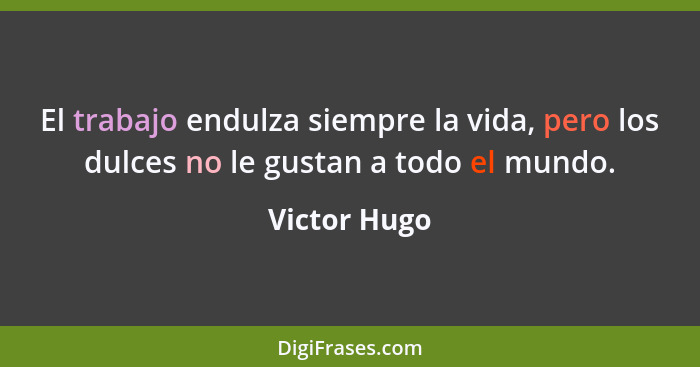 El trabajo endulza siempre la vida, pero los dulces no le gustan a todo el mundo.... - Victor Hugo