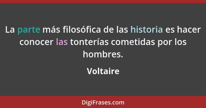 La parte más filosófica de las historia es hacer conocer las tonterías cometidas por los hombres.... - Voltaire