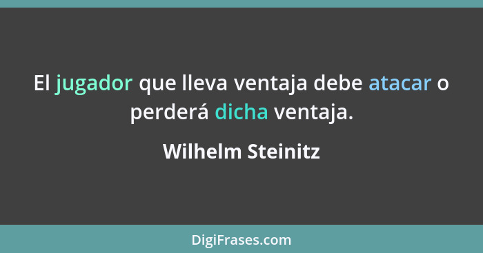 El jugador que lleva ventaja debe atacar o perderá dicha ventaja.... - Wilhelm Steinitz