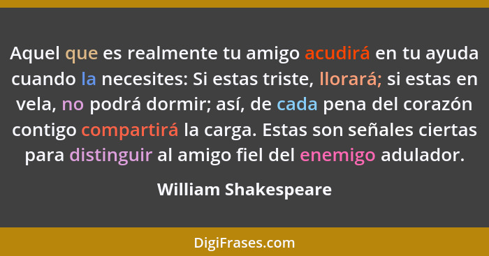 Aquel que es realmente tu amigo acudirá en tu ayuda cuando la necesites: Si estas triste, llorará; si estas en vela, no podrá do... - William Shakespeare