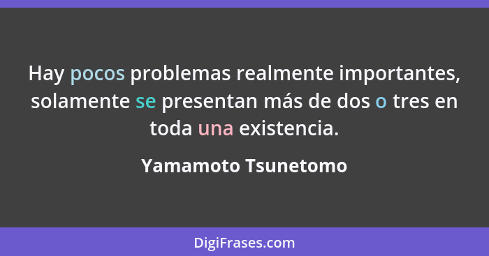 Hay pocos problemas realmente importantes, solamente se presentan más de dos o tres en toda una existencia.... - Yamamoto Tsunetomo