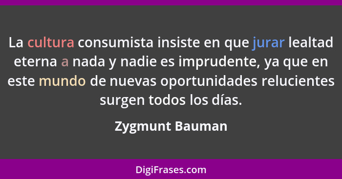 La cultura consumista insiste en que jurar lealtad eterna a nada y nadie es imprudente, ya que en este mundo de nuevas oportunidades... - Zygmunt Bauman
