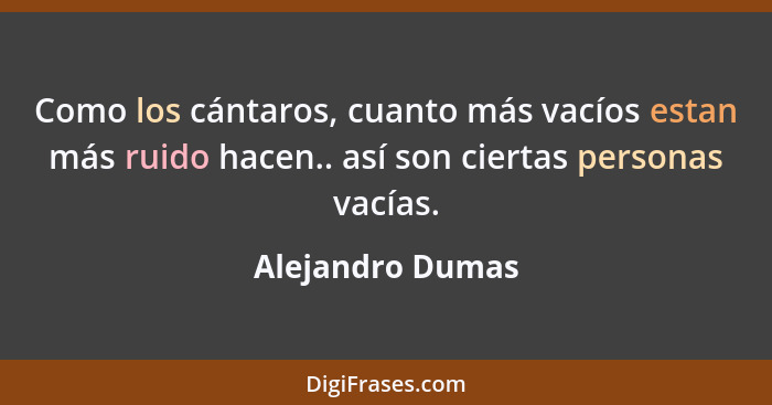 Como los cántaros, cuanto más vacíos estan más ruido hacen.. así son ciertas personas vacías.... - Alejandro Dumas