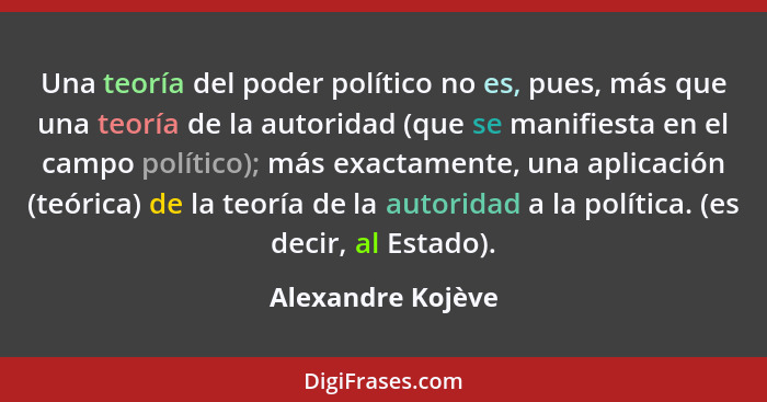 Una teoría del poder político no es, pues, más que una teoría de la autoridad (que se manifiesta en el campo político); más exactam... - Alexandre Kojève