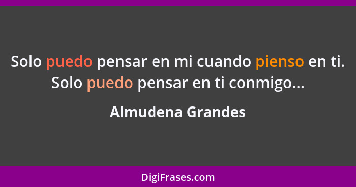 Solo puedo pensar en mi cuando pienso en ti. Solo puedo pensar en ti conmigo...... - Almudena Grandes