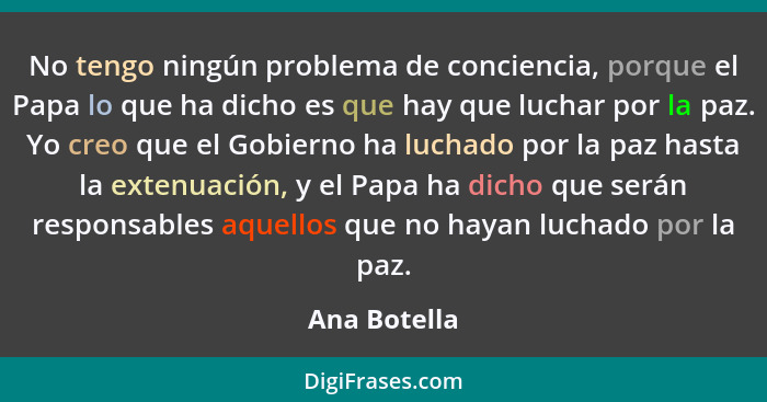 No tengo ningún problema de conciencia, porque el Papa lo que ha dicho es que hay que luchar por la paz. Yo creo que el Gobierno ha luch... - Ana Botella