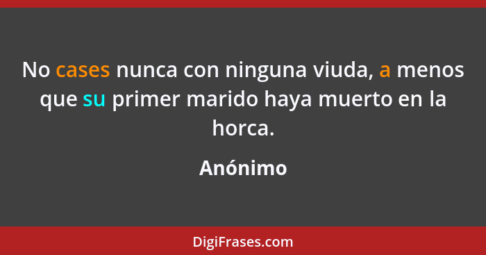 No cases nunca con ninguna viuda, a menos que su primer marido haya muerto en la horca.... - Anónimo