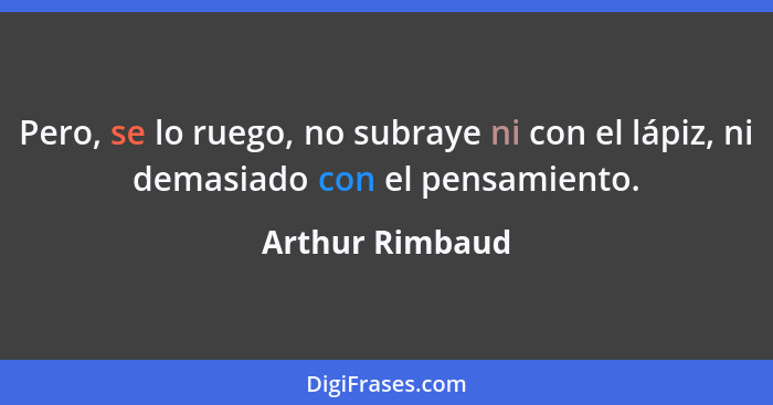 Pero, se lo ruego, no subraye ni con el lápiz, ni demasiado con el pensamiento.... - Arthur Rimbaud