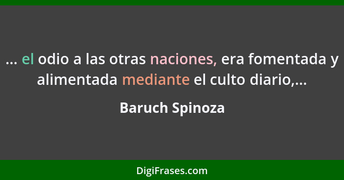 ... el odio a las otras naciones, era fomentada y alimentada mediante el culto diario,...... - Baruch Spinoza