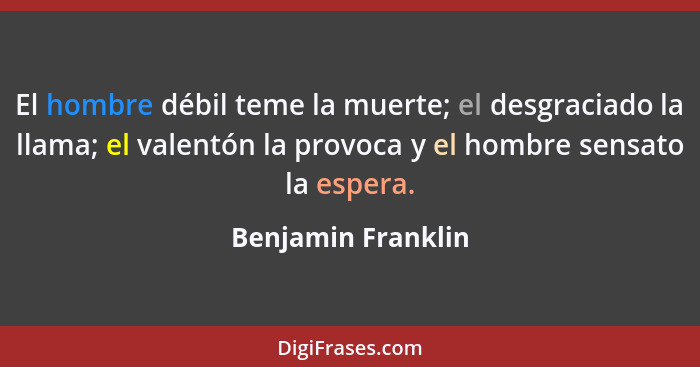 El hombre débil teme la muerte; el desgraciado la llama; el valentón la provoca y el hombre sensato la espera.... - Benjamin Franklin