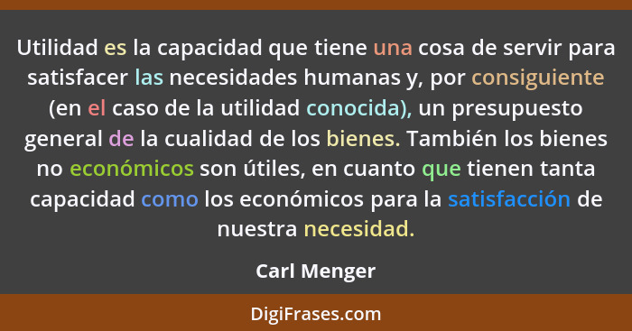 Utilidad es la capacidad que tiene una cosa de servir para satisfacer las necesidades humanas y, por consiguiente (en el caso de la util... - Carl Menger