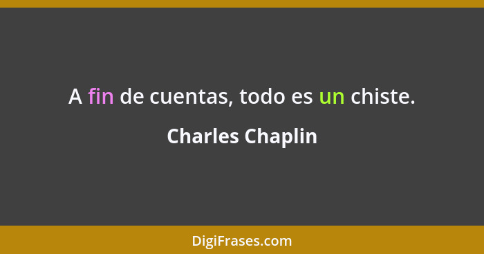 A fin de cuentas, todo es un chiste.... - Charles Chaplin