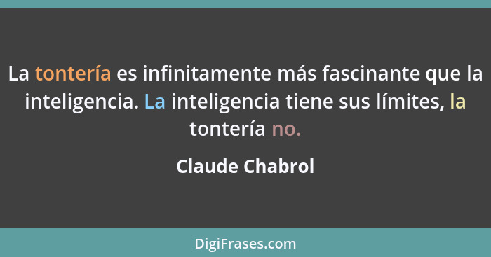 La tontería es infinitamente más fascinante que la inteligencia. La inteligencia tiene sus límites, la tontería no.... - Claude Chabrol