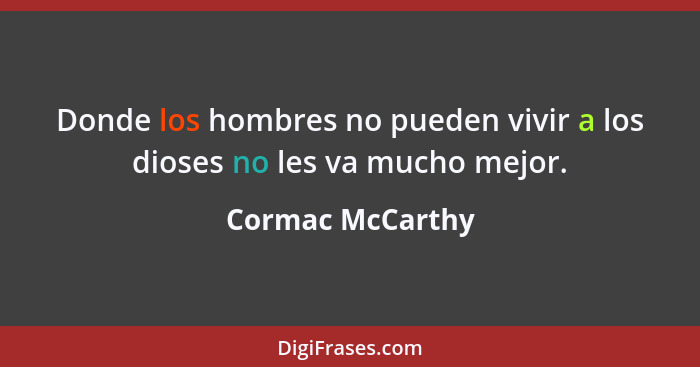 Donde los hombres no pueden vivir a los dioses no les va mucho mejor.... - Cormac McCarthy