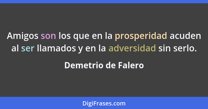 Amigos son los que en la prosperidad acuden al ser llamados y en la adversidad sin serlo.... - Demetrio de Falero