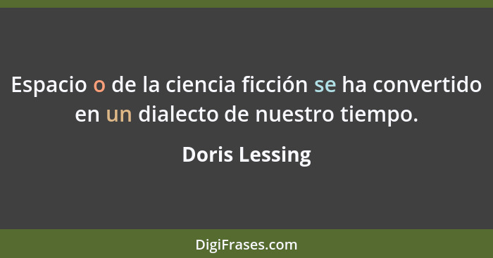 Espacio o de la ciencia ficción se ha convertido en un dialecto de nuestro tiempo.... - Doris Lessing