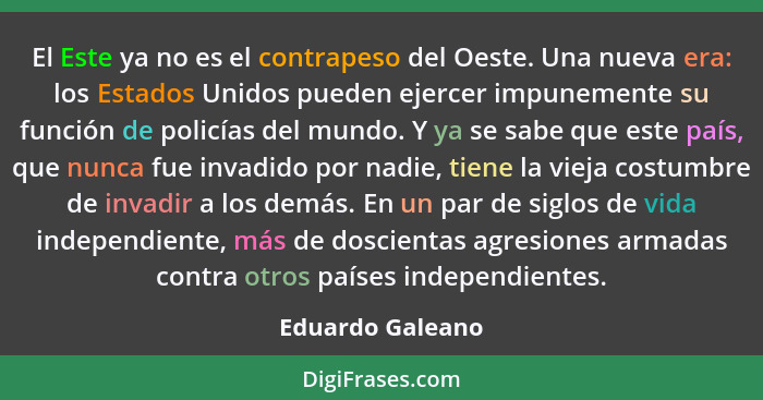 El Este ya no es el contrapeso del Oeste. Una nueva era: los Estados Unidos pueden ejercer impunemente su función de policías del mu... - Eduardo Galeano