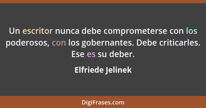 Un escritor nunca debe comprometerse con los poderosos, con los gobernantes. Debe criticarles. Ese es su deber.... - Elfriede Jelinek