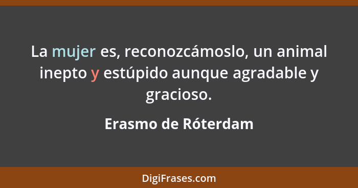 La mujer es, reconozcámoslo, un animal inepto y estúpido aunque agradable y gracioso.... - Erasmo de Róterdam