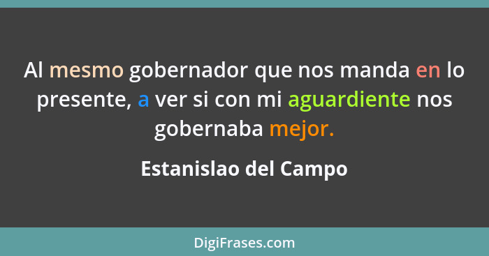 Al mesmo gobernador que nos manda en lo presente, a ver si con mi aguardiente nos gobernaba mejor.... - Estanislao del Campo