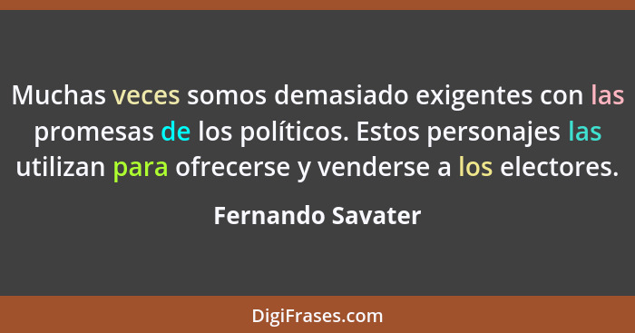 Muchas veces somos demasiado exigentes con las promesas de los políticos. Estos personajes las utilizan para ofrecerse y venderse a... - Fernando Savater