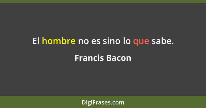 El hombre no es sino lo que sabe.... - Francis Bacon