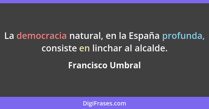 La democracia natural, en la España profunda, consiste en linchar al alcalde.... - Francisco Umbral