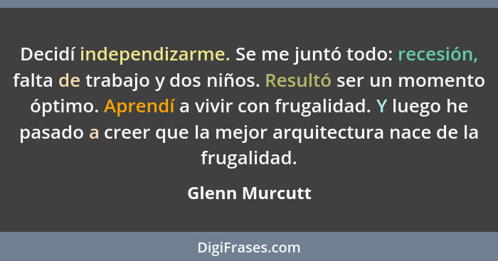 Decidí independizarme. Se me juntó todo: recesión, falta de trabajo y dos niños. Resultó ser un momento óptimo. Aprendí a vivir con fr... - Glenn Murcutt