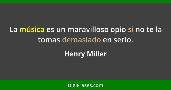 La música es un maravilloso opio si no te la tomas demasiado en serio.... - Henry Miller