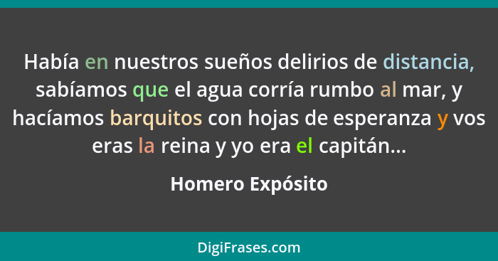 Había en nuestros sueños delirios de distancia, sabíamos que el agua corría rumbo al mar, y hacíamos barquitos con hojas de esperanz... - Homero Expósito