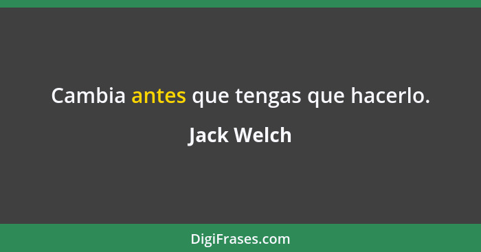 Cambia antes que tengas que hacerlo.... - Jack Welch