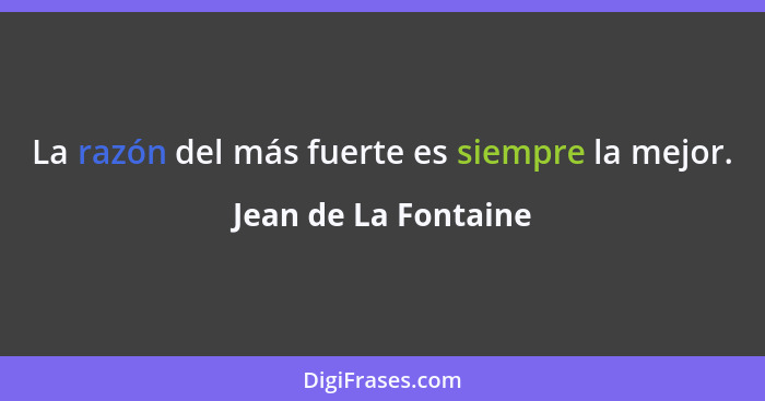 La razón del más fuerte es siempre la mejor.... - Jean de La Fontaine