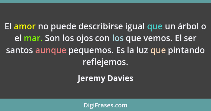 El amor no puede describirse igual que un árbol o el mar. Son los ojos con los que vemos. El ser santos aunque pequemos. Es la luz que... - Jeremy Davies