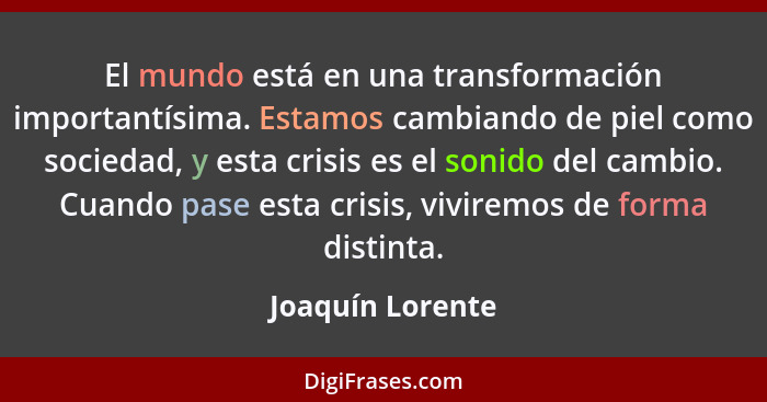 El mundo está en una transformación importantísima. Estamos cambiando de piel como sociedad, y esta crisis es el sonido del cambio.... - Joaquín Lorente