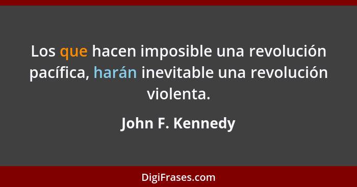 Los que hacen imposible una revolución pacífica, harán inevitable una revolución violenta.... - John F. Kennedy