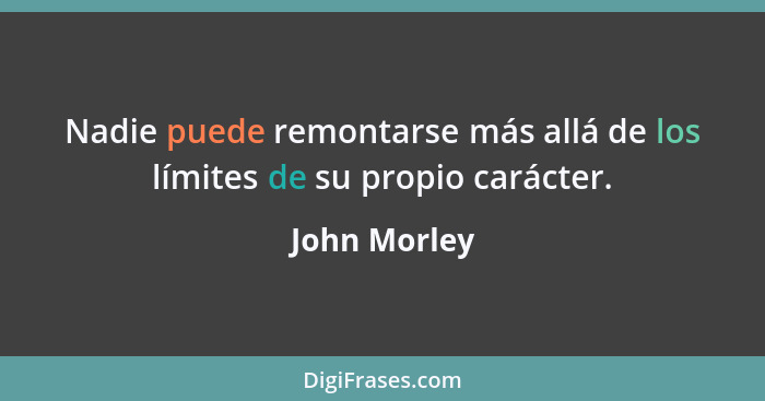 Nadie puede remontarse más allá de los límites de su propio carácter.... - John Morley