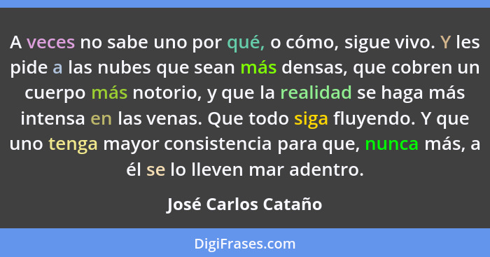 A veces no sabe uno por qué, o cómo, sigue vivo. Y les pide a las nubes que sean más densas, que cobren un cuerpo más notorio, y... - José Carlos Cataño