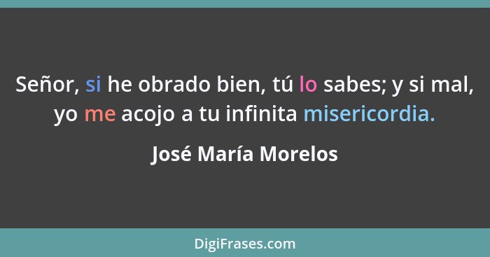 Señor, si he obrado bien, tú lo sabes; y si mal, yo me acojo a tu infinita misericordia.... - José María Morelos