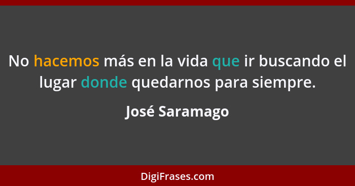 No hacemos más en la vida que ir buscando el lugar donde quedarnos para siempre.... - José Saramago