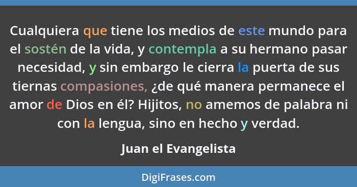 Cualquiera que tiene los medios de este mundo para el sostén de la vida, y contempla a su hermano pasar necesidad, y sin embargo... - Juan el Evangelista