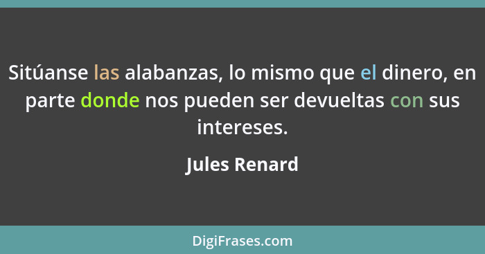 Sitúanse las alabanzas, lo mismo que el dinero, en parte donde nos pueden ser devueltas con sus intereses.... - Jules Renard