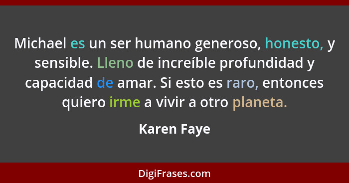 Michael es un ser humano generoso, honesto, y sensible. Lleno de increíble profundidad y capacidad de amar. Si esto es raro, entonces qui... - Karen Faye