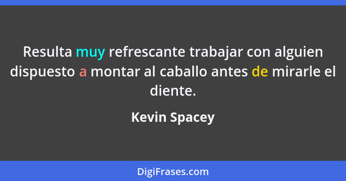 Resulta muy refrescante trabajar con alguien dispuesto a montar al caballo antes de mirarle el diente.... - Kevin Spacey