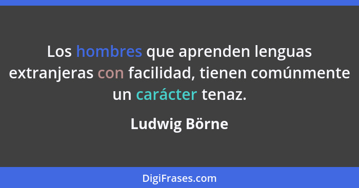 Los hombres que aprenden lenguas extranjeras con facilidad, tienen comúnmente un carácter tenaz.... - Ludwig Börne