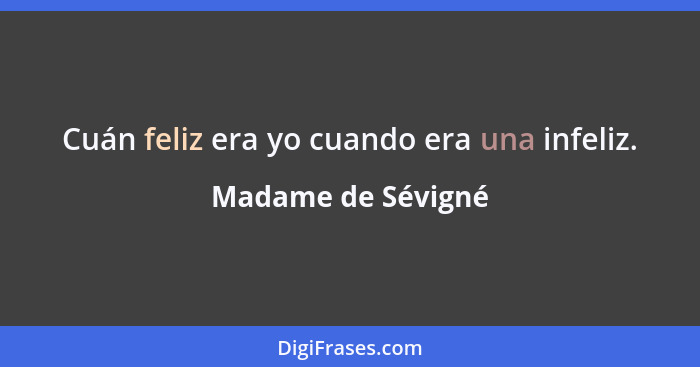 Cuán feliz era yo cuando era una infeliz.... - Madame de Sévigné